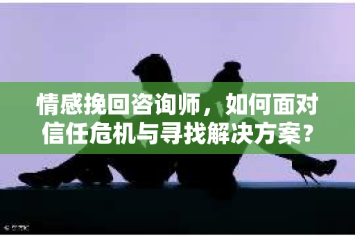 情感挽回咨询师,如何面对信任危机与寻找解决方案? 情感挽回咨询师,如何面对信任危机与寻找解决方案?