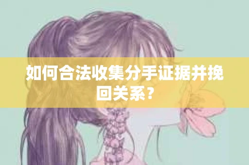 如何合法收集分手证据并挽回关系？