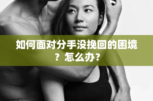 如何面对分手没挽回的困境？怎么办？