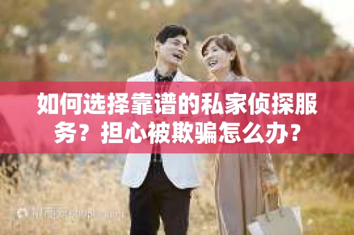 如何选择靠谱的私家侦探服务？担心被欺骗怎么办？
