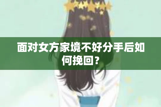 面对女方家境不好分手后如何挽回？