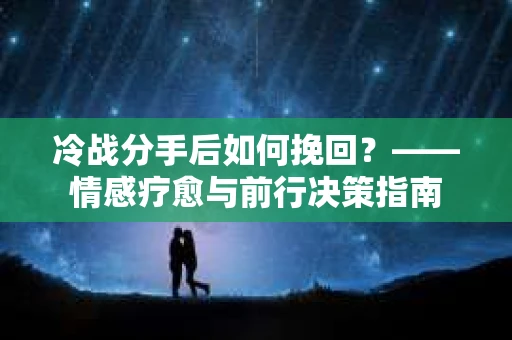 冷战分手后如何挽回？——情感疗愈与前行决策指南