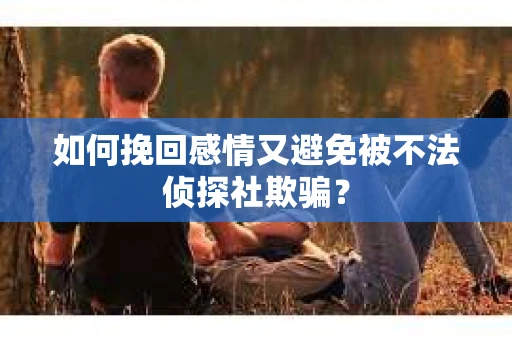 如何挽回感情又避免被不法侦探社欺骗？