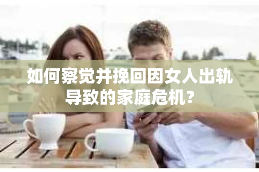 如何察觉并挽回因女人出轨导致的家庭危机？