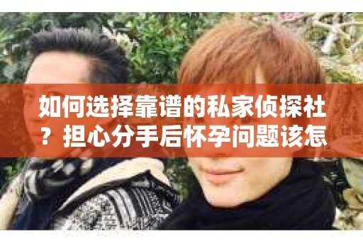 如何选择靠谱的私家侦探社？担心分手后怀孕问题该怎么办？