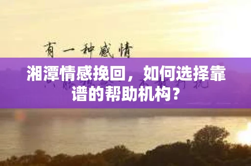 湘潭情感挽回，如何选择靠谱的帮助机构？