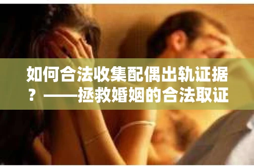 如何合法收集配偶出轨证据？——拯救婚姻的合法取证记