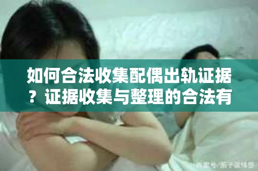 如何合法收集配偶出轨证据？证据收集与整理的合法有效策略