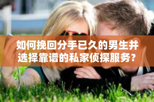 如何挽回分手已久的男生并选择靠谱的私家侦探服务？