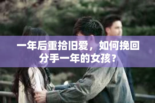 一年后重拾旧爱，如何挽回分手一年的女孩？