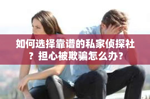 如何选择靠谱的私家侦探社？担心被欺骗怎么办？