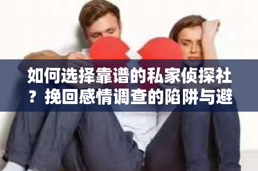 如何选择靠谱的私家侦探社？挽回感情调查的陷阱与避坑指南