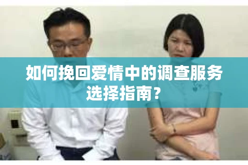 如何挽回爱情中的调查服务选择指南？
