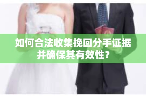 如何合法收集挽回分手证据并确保其有效性？