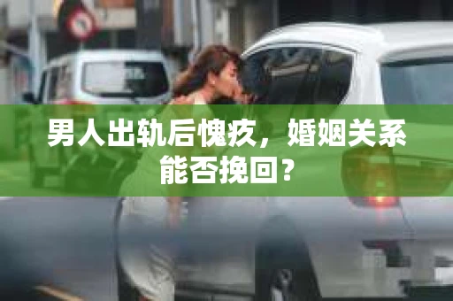 男人出轨后愧疚，婚姻关系能否挽回？