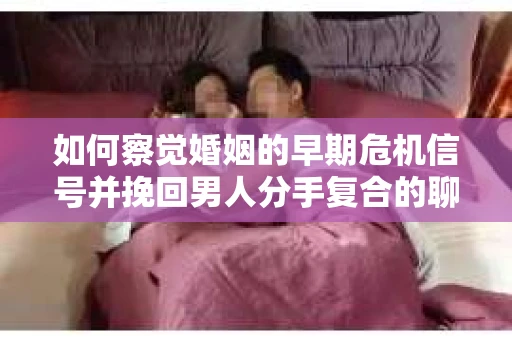 如何察觉婚姻的早期危机信号并挽回男人分手复合的聊天技巧？