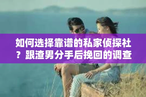 如何选择靠谱的私家侦探社？跟渣男分手后挽回的调查服务怎么办？