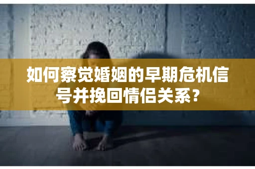 如何察觉婚姻的早期危机信号并挽回情侣关系？
