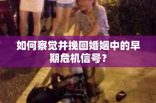 如何察觉并挽回婚姻中的早期危机信号？