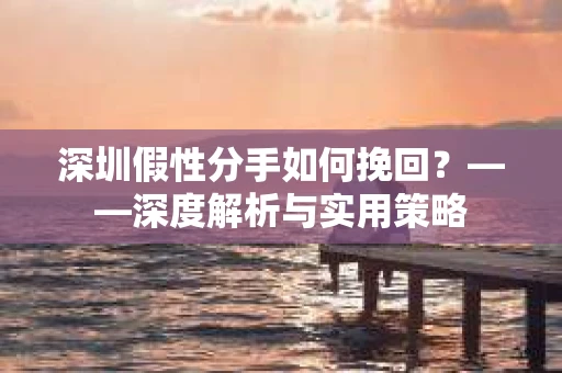 深圳假性分手如何挽回？——深度解析与实用策略