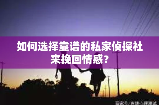 如何选择靠谱的私家侦探社来挽回情感？