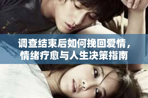 调查结束后如何挽回爱情，情绪疗愈与人生决策指南