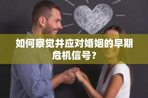如何察觉并应对婚姻的早期危机信号？