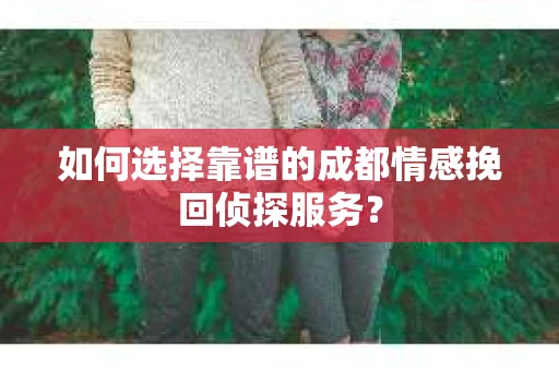 如何选择靠谱的成都情感挽回侦探服务？