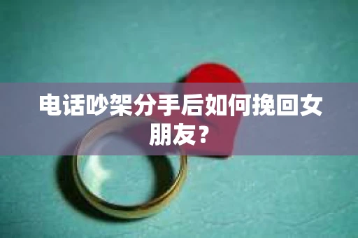 电话吵架分手后如何挽回女朋友？
