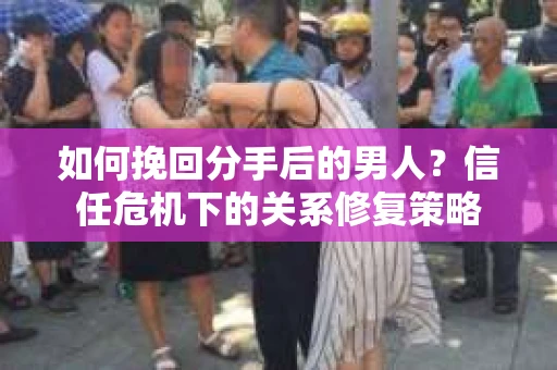如何挽回分手后的男人？信任危机下的关系修复策略