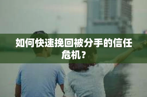 如何快速挽回被分手的信任危机？
