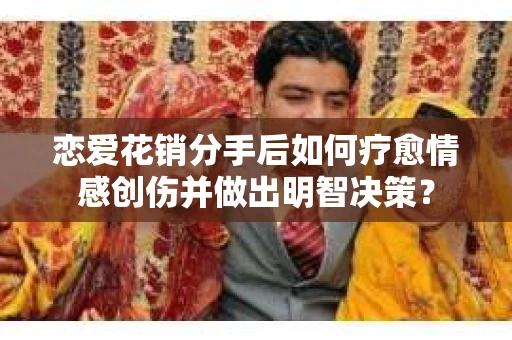 恋爱花销分手后如何疗愈情感创伤并做出明智决策？