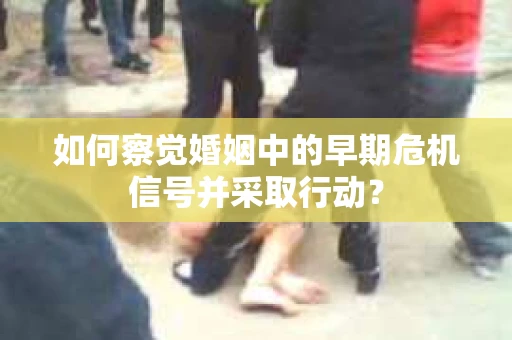 如何察觉婚姻中的早期危机信号并采取行动？