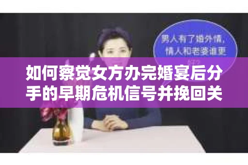 如何察觉女方办完婚宴后分手的早期危机信号并挽回关系？