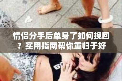 情侣分手后单身了如何挽回？实用指南帮你重归于好