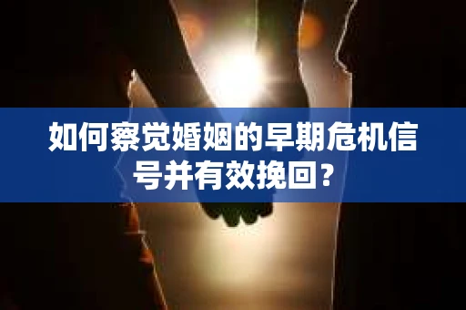 如何察觉婚姻的早期危机信号并有效挽回？