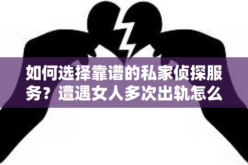 如何选择靠谱的私家侦探服务？遭遇女人多次出轨怎么办？
