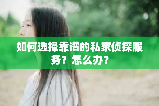 如何选择靠谱的私家侦探服务？怎么办？