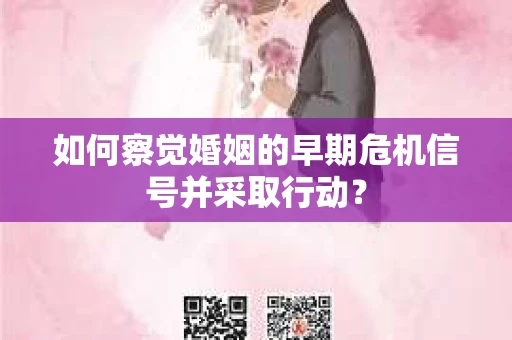 如何察觉婚姻的早期危机信号并采取行动? 如何察觉婚姻的早期危机信号并采取行动?