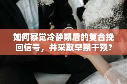 如何察觉冷静期后的复合挽回信号，并采取早期干预？