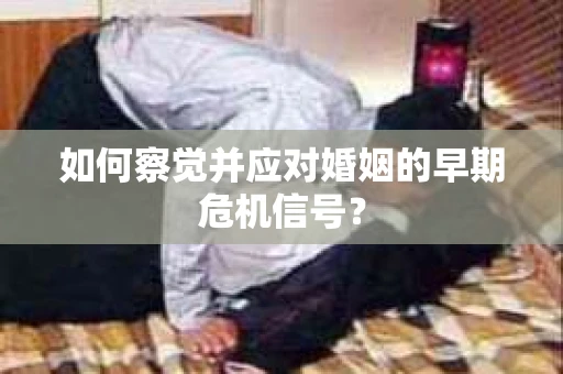如何察觉并应对婚姻的早期危机信号？