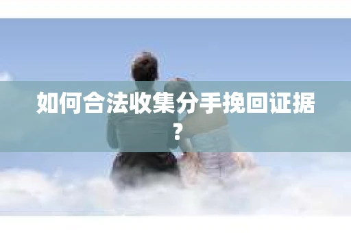 如何合法收集分手挽回证据？
