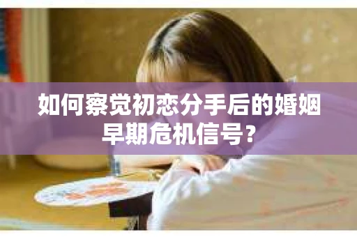 如何察觉初恋分手后的婚姻早期危机信号？