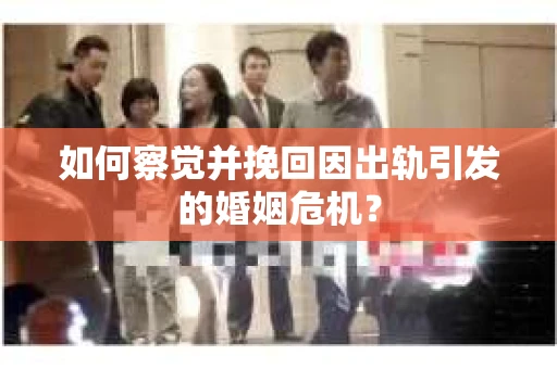 如何察觉并挽回因出轨引发的婚姻危机？