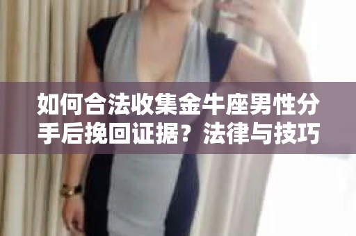 如何合法收集金牛座男性分手后挽回证据？法律与技巧的双重指导