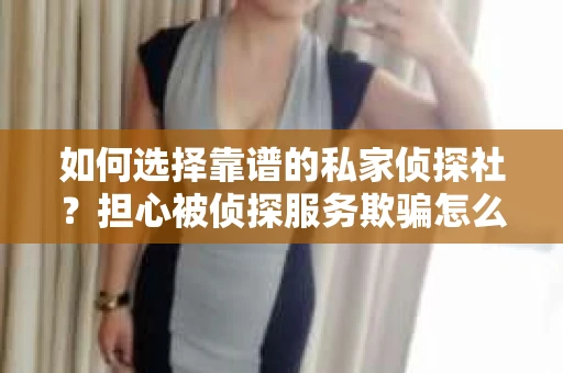 如何选择靠谱的私家侦探社？担心被侦探服务欺骗怎么办？