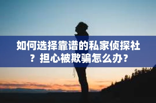 如何选择靠谱的私家侦探社？担心被欺骗怎么办？