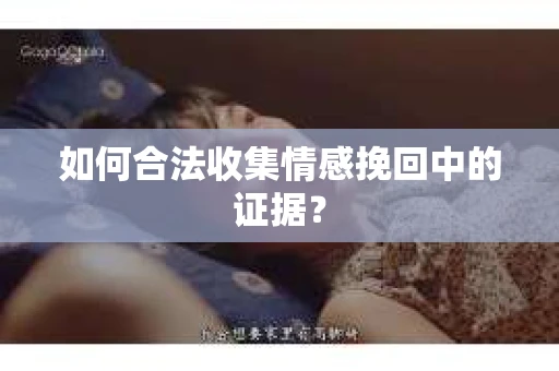如何合法收集情感挽回中的证据？