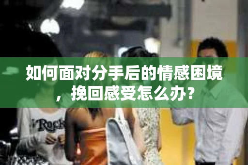 如何面对分手后的情感困境，挽回感受怎么办？