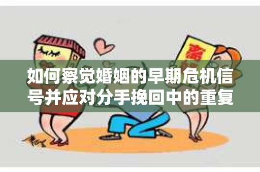 如何察觉婚姻的早期危机信号并应对分手挽回中的重复错误? 如何察觉婚姻的早期危机信号并应对分手挽回中的重复错误?